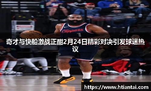 奇才与快船激战正酣2月24日精彩对决引发球迷热议