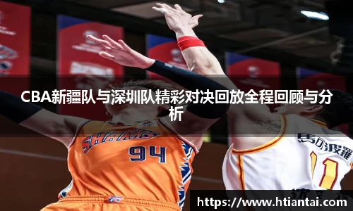CBA新疆队与深圳队精彩对决回放全程回顾与分析