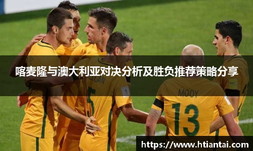 喀麦隆与澳大利亚对决分析及胜负推荐策略分享