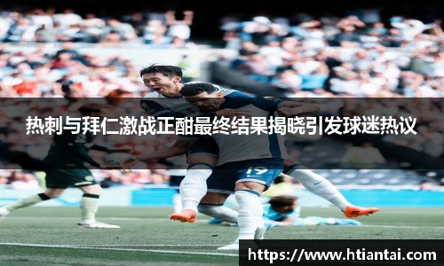 热刺与拜仁激战正酣最终结果揭晓引发球迷热议